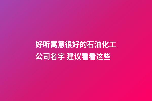 好听寓意很好的石油化工公司名字 建议看看这些-第1张-公司起名-玄机派